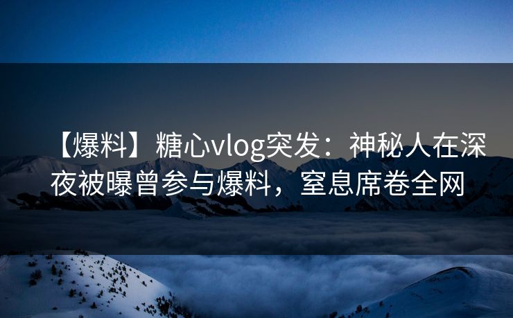 【爆料】糖心vlog突发：神秘人在深夜被曝曾参与爆料，窒息席卷全网
