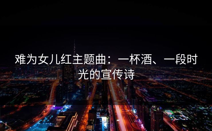 难为女儿红主题曲：一杯酒、一段时光的宣传诗