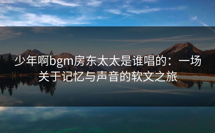 少年啊bgm房东太太是谁唱的：一场关于记忆与声音的软文之旅