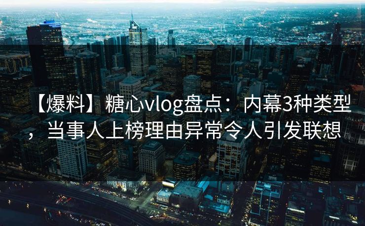 【爆料】糖心vlog盘点：内幕3种类型，当事人上榜理由异常令人引发联想