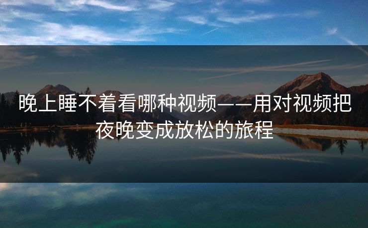 晚上睡不着看哪种视频——用对视频把夜晚变成放松的旅程