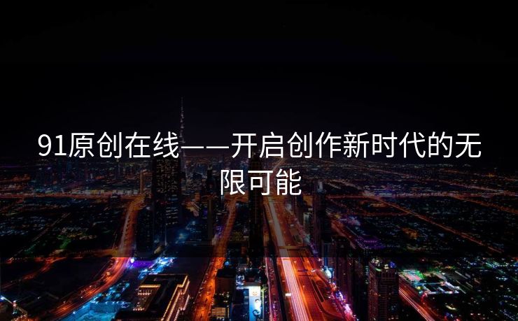 91原创在线——开启创作新时代的无限可能