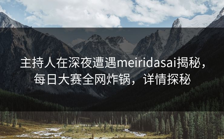 主持人在深夜遭遇meiridasai揭秘，每日大赛全网炸锅，详情探秘