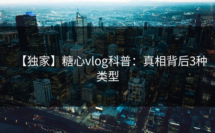 【独家】糖心vlog科普：真相背后3种类型