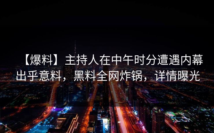 【爆料】主持人在中午时分遭遇内幕出乎意料，黑料全网炸锅，详情曝光
