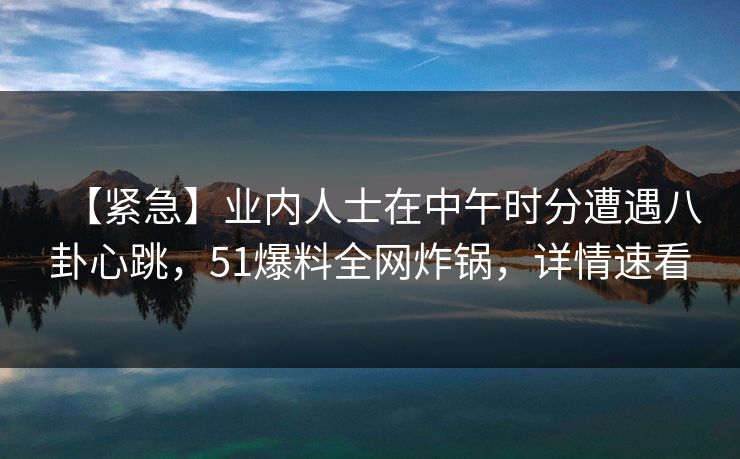 【紧急】业内人士在中午时分遭遇八卦心跳,51爆料全网炸锅,详情速看