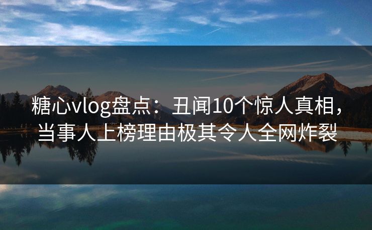 糖心vlog盘点：丑闻10个惊人真相，当事人上榜理由极其令人全网炸裂