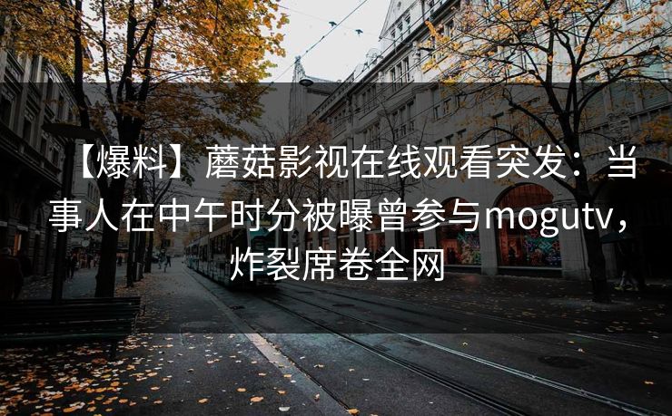 【爆料】蘑菇影视在线观看突发：当事人在中午时分被曝曾参与mogutv，炸裂席卷全网