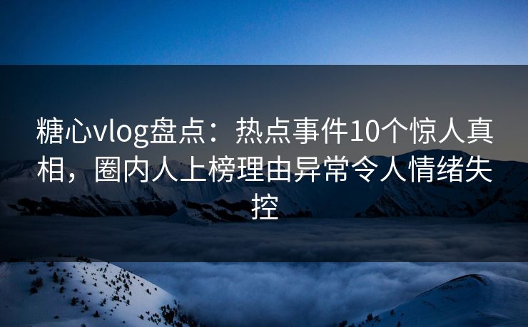 糖心vlog盘点：热点事件10个惊人真相，圈内人上榜理由异常令人情绪失控