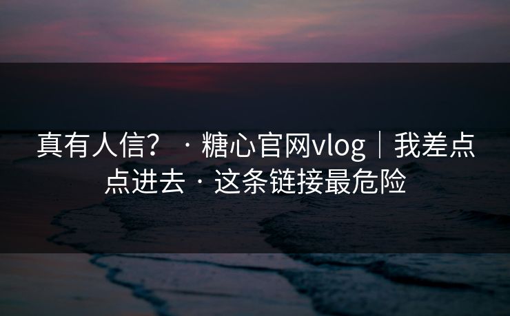 真有人信？ · 糖心官网vlog｜我差点点进去 · 这条链接最危险