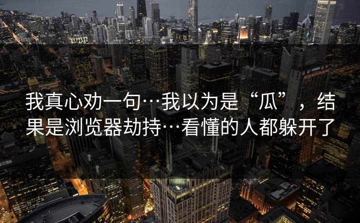 我真心劝一句…我以为是“瓜”，结果是浏览器劫持…看懂的人都躲开了