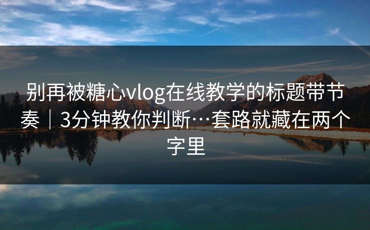 别再被糖心vlog在线教学的标题带节奏｜3分钟教你判断…套路就藏在两个字里