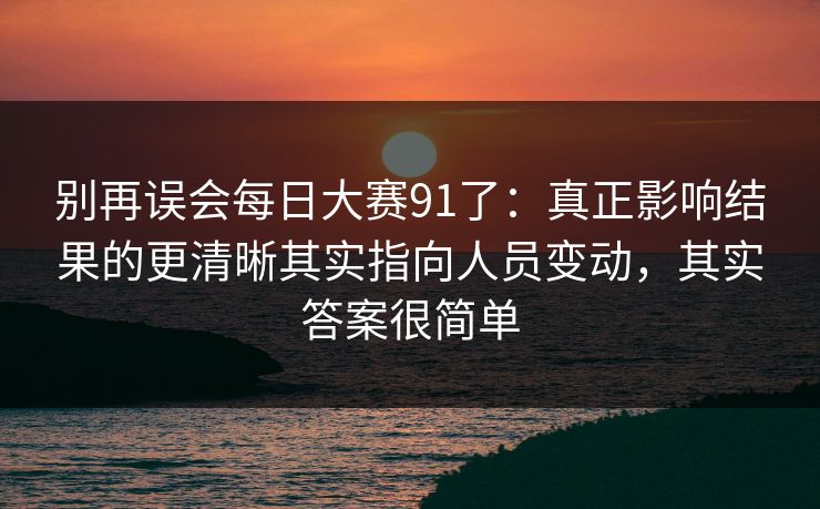 别再误会每日大赛91了:真正影响结果的更清晰其实指向人员变动,其实答案很简单