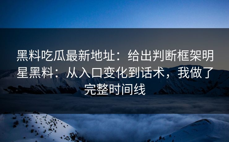 黑料吃瓜最新地址：给出判断框架明星黑料：从入口变化到话术，我做了完整时间线