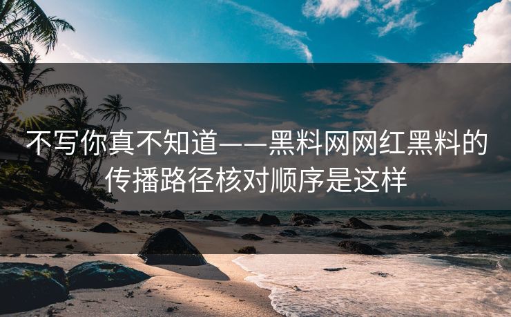 不写你真不知道——黑料网网红黑料的传播路径核对顺序是这样