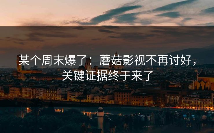 某个周末爆了：蘑菇影视不再讨好，关键证据终于来了