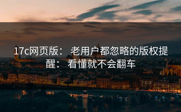 17c网页版： 老用户都忽略的版权提醒： 看懂就不会翻车