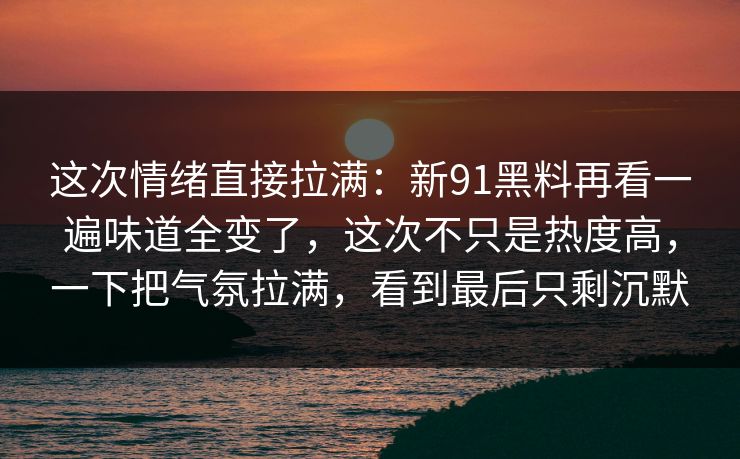 这次情绪直接拉满:新91黑料再看一遍味道全变了,这次不只是热度高,一下把气氛拉满,看到最后只剩沉默