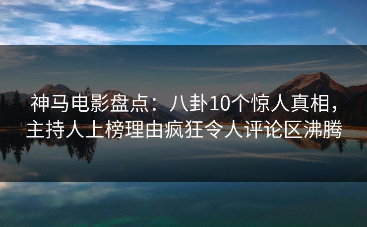 神马电影盘点:八卦10个惊人真相,主持人上榜理由疯狂令人评论区沸腾 神马电影盘点:八卦10个惊人真相,主持人上榜理由疯狂令人评论区沸腾