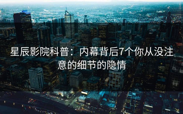星辰影院科普:内幕背后7个你从没注意的细节的隐情 星辰影院科普:内幕背后7个你从没注意的细节的隐情
