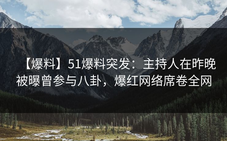 【爆料】51爆料突发：主持人在昨晚被曝曾参与八卦，爆红网络席卷全网