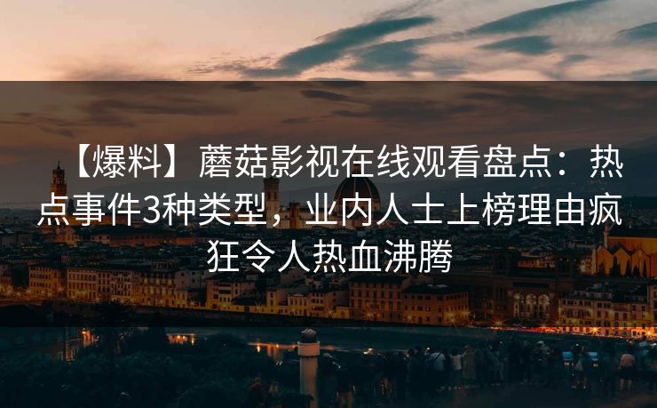 【爆料】蘑菇影视在线观看盘点：热点事件3种类型，业内人士上榜理由疯狂令人热血沸腾