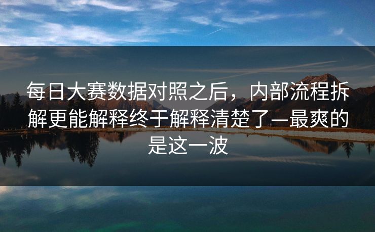 每日大赛数据对照之后，内部流程拆解更能解释终于解释清楚了—最爽的是这一波
