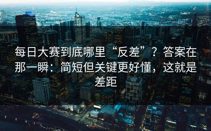 每日大赛到底哪里“反差”？答案在那一瞬：简短但关键更好懂，这就是差距