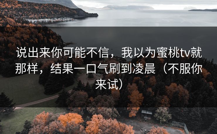 说出来你可能不信，我以为蜜桃tv就那样，结果一口气刷到凌晨（不服你来试）