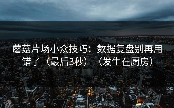 蘑菇片场小众技巧：数据复盘别再用错了（最后3秒）（发生在厨房）