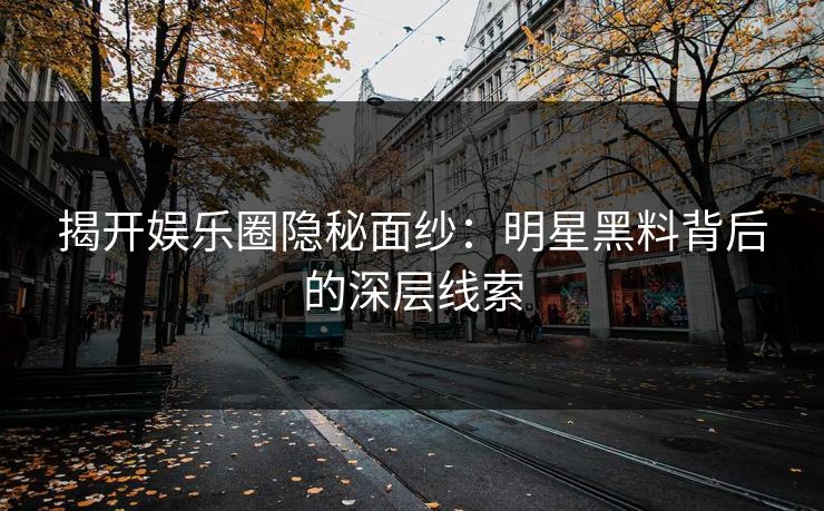 揭开娱乐圈隐秘面纱：明星黑料背后的深层线索