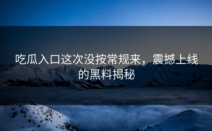 吃瓜入口这次没按常规来,震撼上线的黑料揭秘