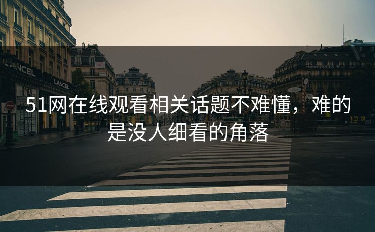 51网在线观看相关话题不难懂，难的是没人细看的角落